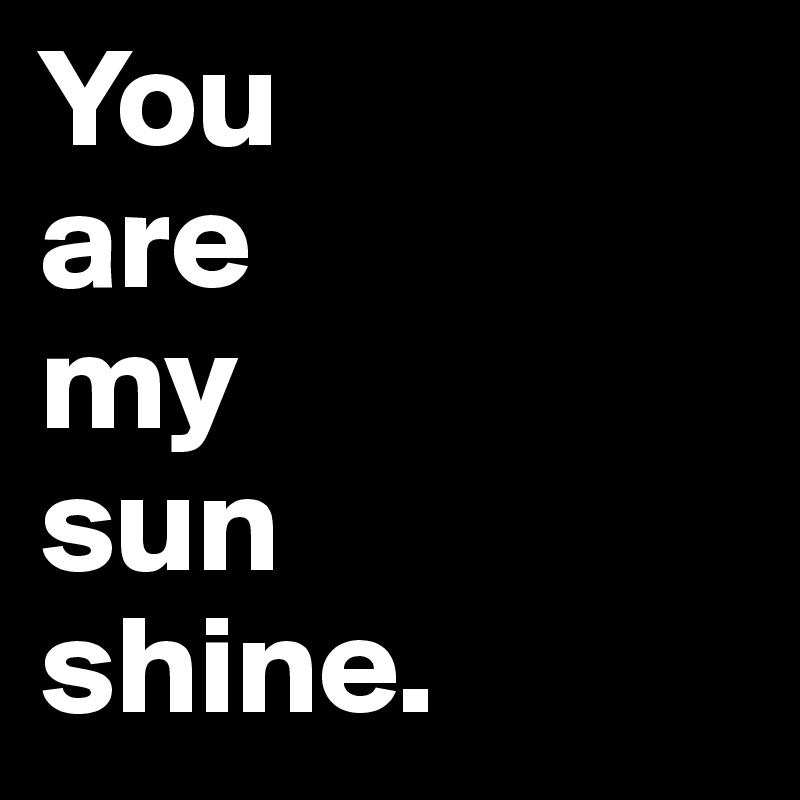 You
are
my
sun
shine.