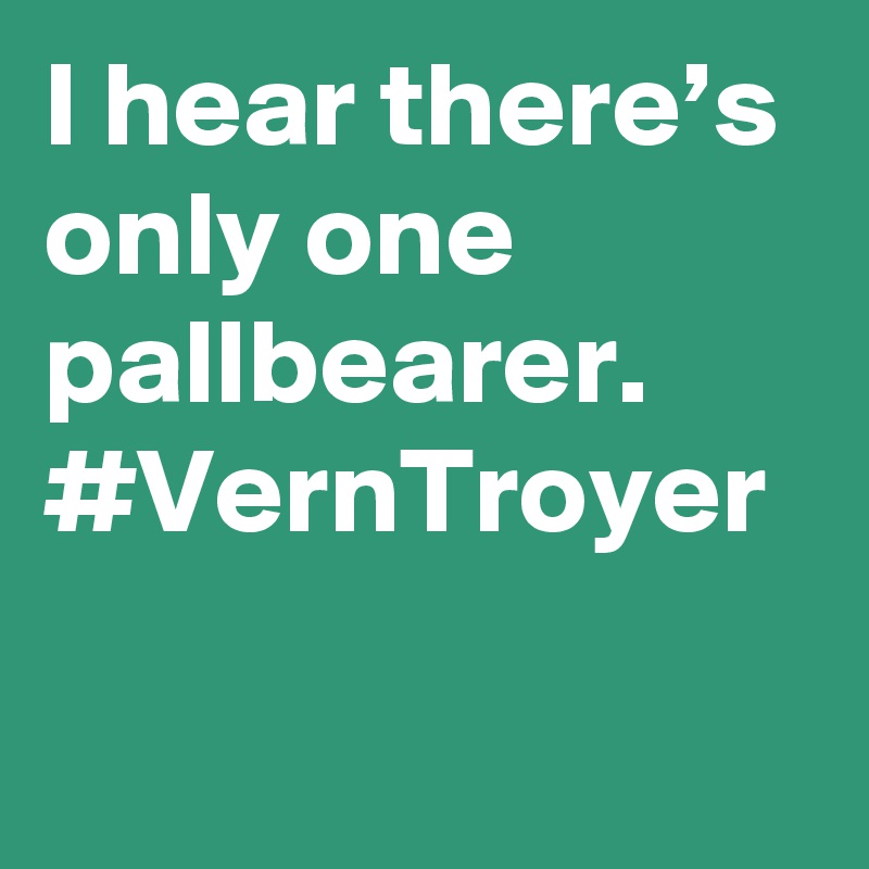 I hear there’s only one pallbearer. #VernTroyer