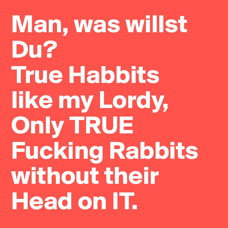 Man, was willst Du?
True Habbits 
like my Lordy, 
Only TRUE Fucking Rabbits without their Head on IT.