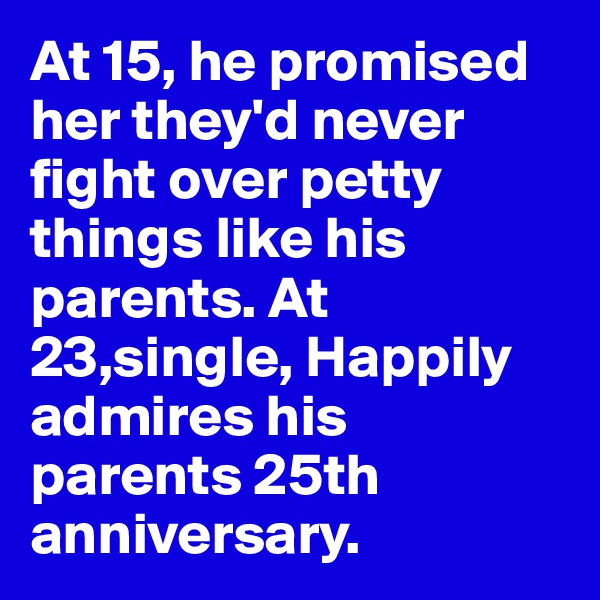 At 15, he promised her they'd never fight over petty things like his parents. At 23,single, Happily admires his parents 25th anniversary.