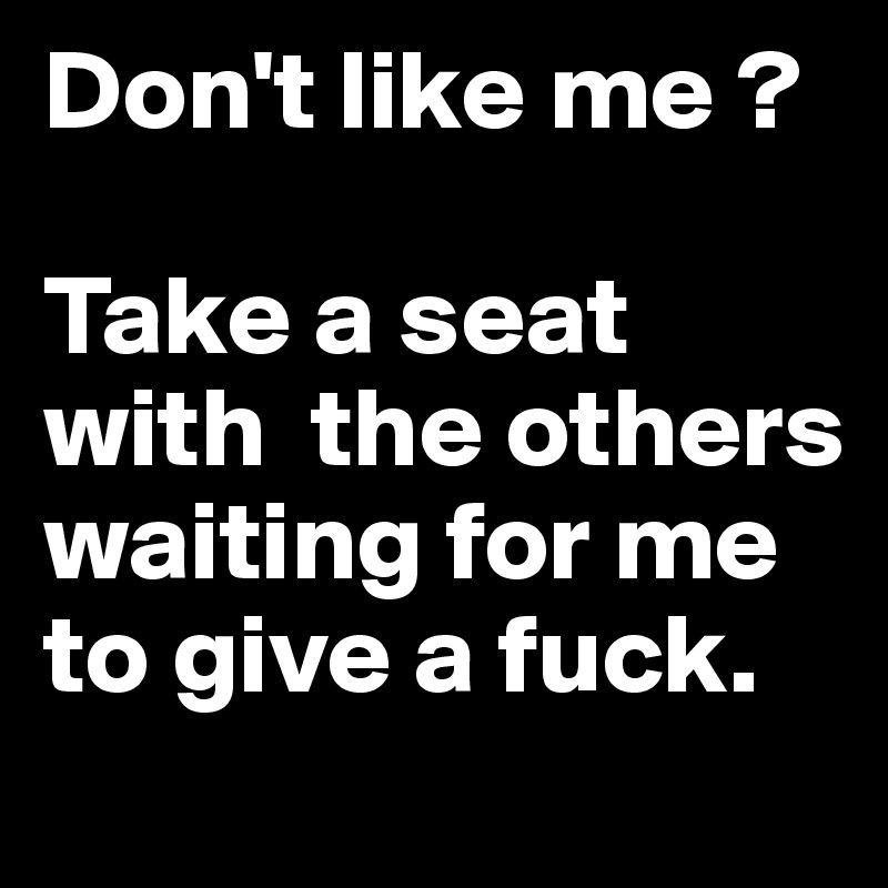 Don't like me ?

Take a seat with  the others waiting for me to give a fuck.
