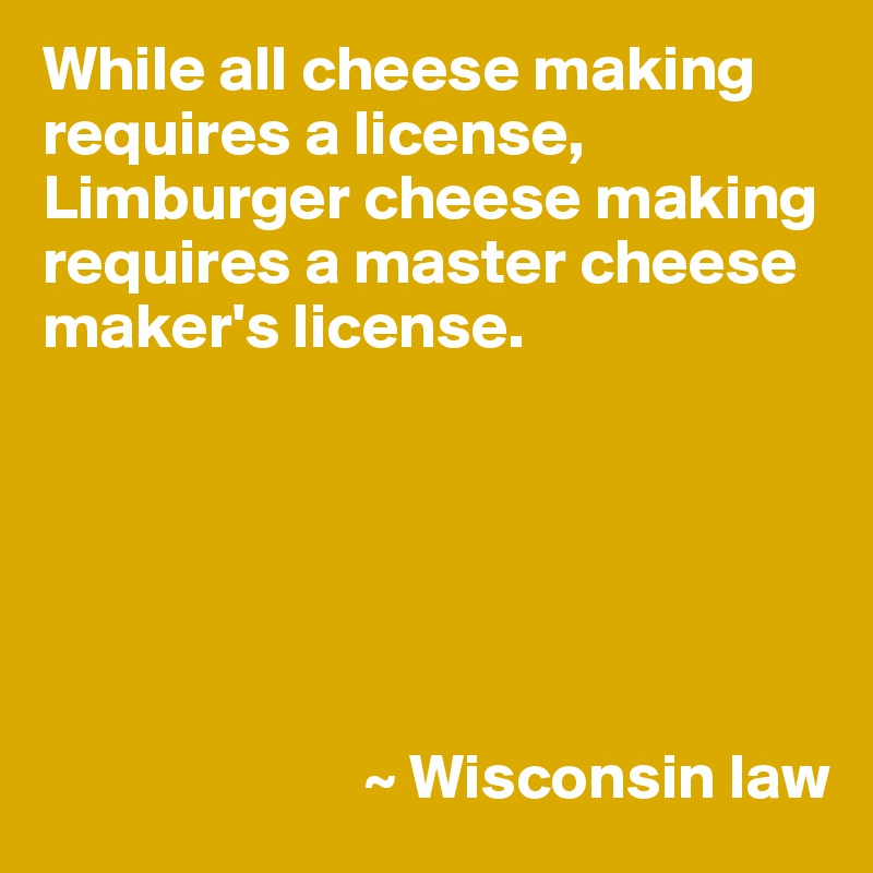 While all cheese making requires a license, Limburger cheese making requires a master cheese maker's license.






                         ~ Wisconsin law