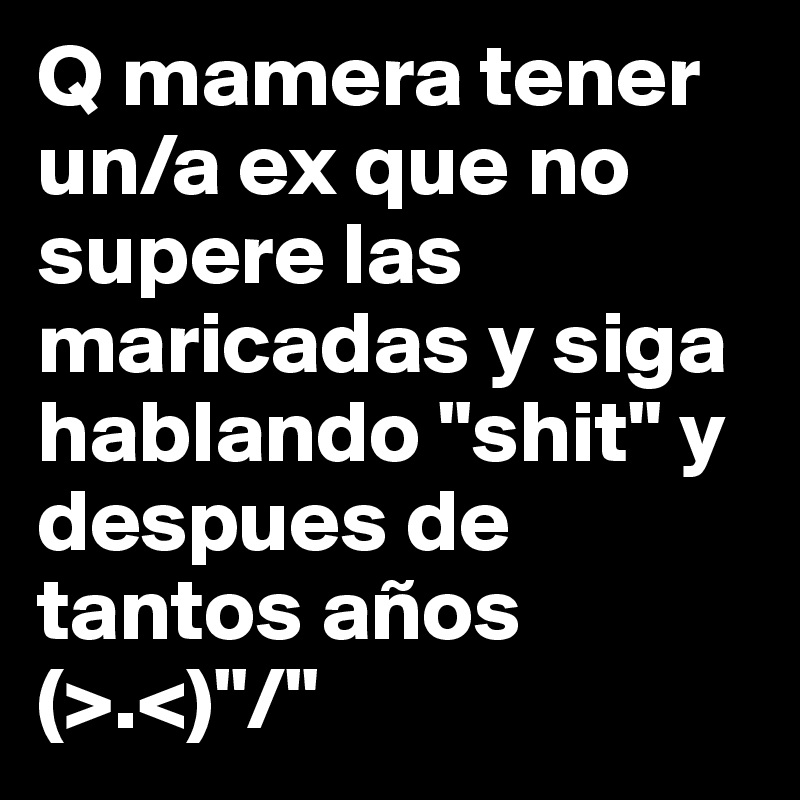 Q mamera tener un/a ex que no supere las maricadas y siga hablando "shit" y despues de tantos años (>.<)"/"