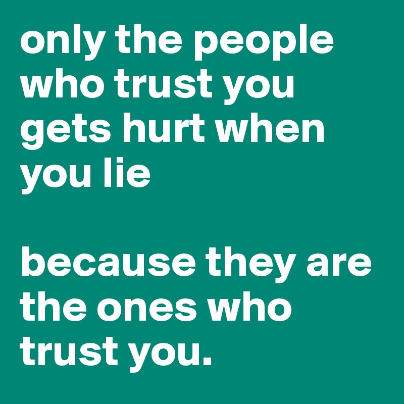 only the people who trust you gets hurt when you lie because they are ...