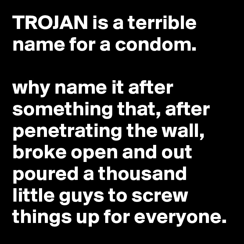 TROJAN is a terrible name for a condom.

why name it after something that, after penetrating the wall, broke open and out poured a thousand little guys to screw things up for everyone.