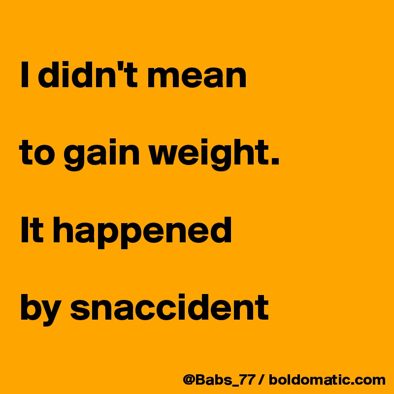 
I didn't mean 

to gain weight. 

It happened 

by snaccident
