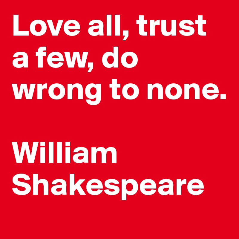 Love all, trust a few, do wrong to none.

William Shakespeare