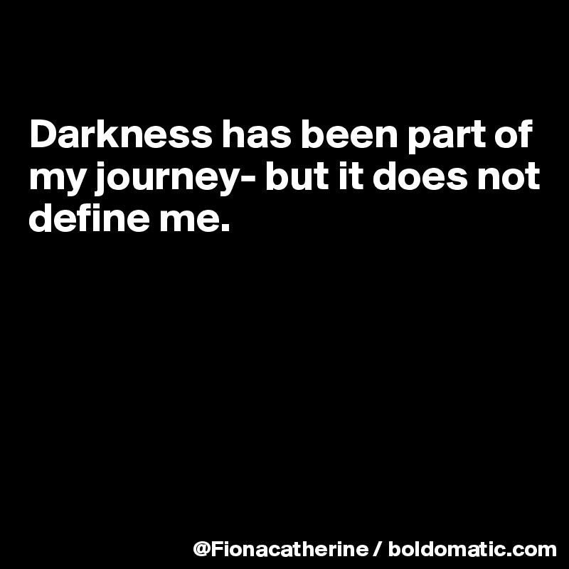 

Darkness has been part of my journey- but it does not 
define me.






