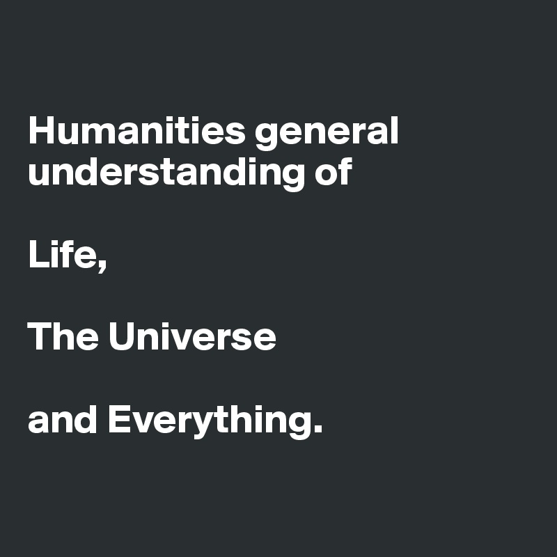 

Humanities general understanding of 

Life, 

The Universe 

and Everything.

