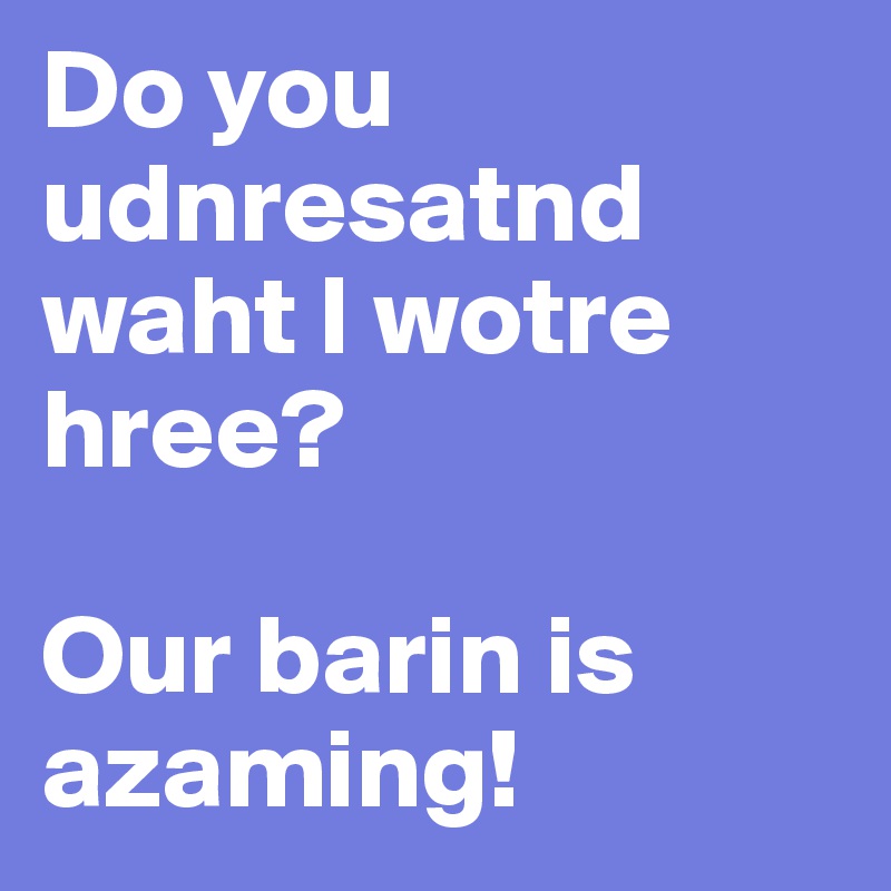 Do you udnresatnd waht I wotre hree?

Our barin is azaming!