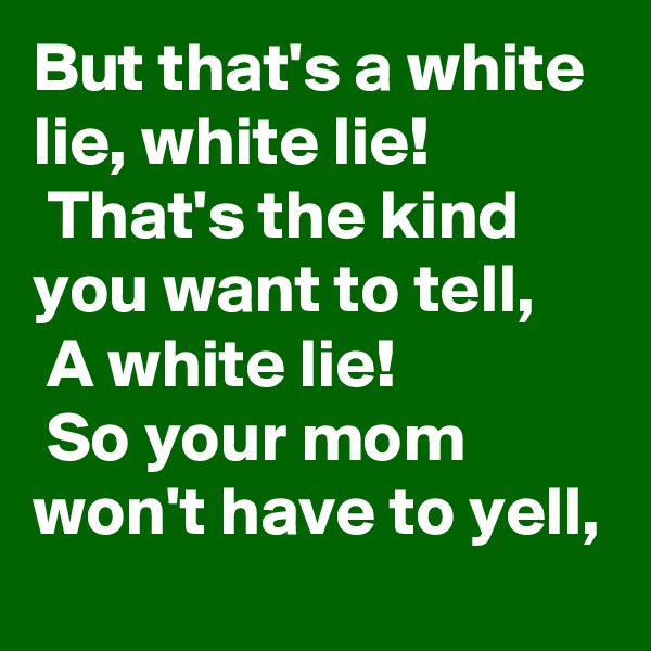 But that's a white lie, white lie!
 That's the kind you want to tell,
 A white lie!
 So your mom won't have to yell,