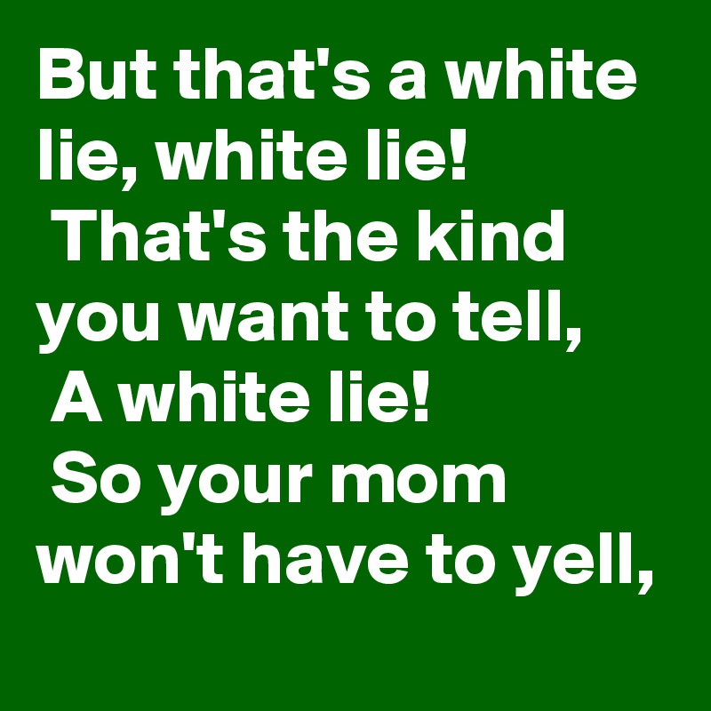 But that's a white lie, white lie!
 That's the kind you want to tell,
 A white lie!
 So your mom won't have to yell,