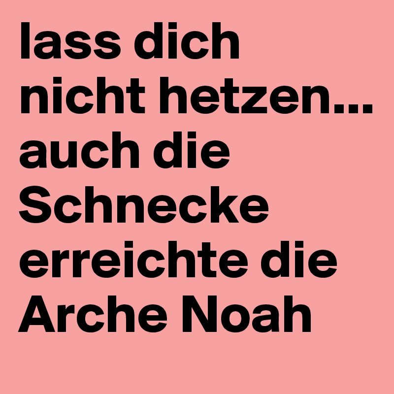 lass dich nicht hetzen...
auch die Schnecke erreichte die Arche Noah