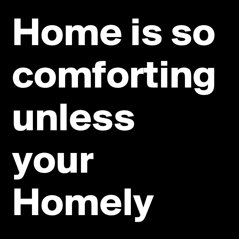 Home is so comforting unless your Homely 