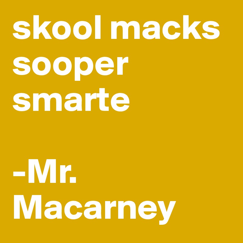 skool macks sooper smarte

-Mr. Macarney