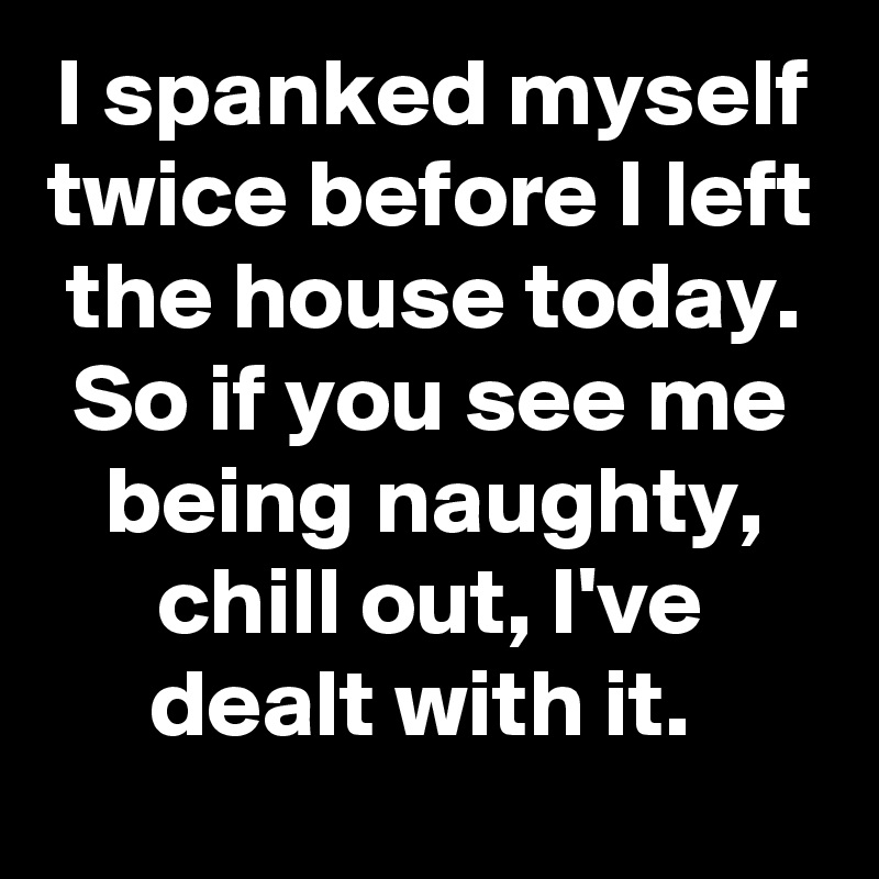 I Spanked Myself Twice Before I Left The House Today So If You See Me Being Naughty Chill Out I Ve Dealt With It Post By Slickmemes On Boldomatic