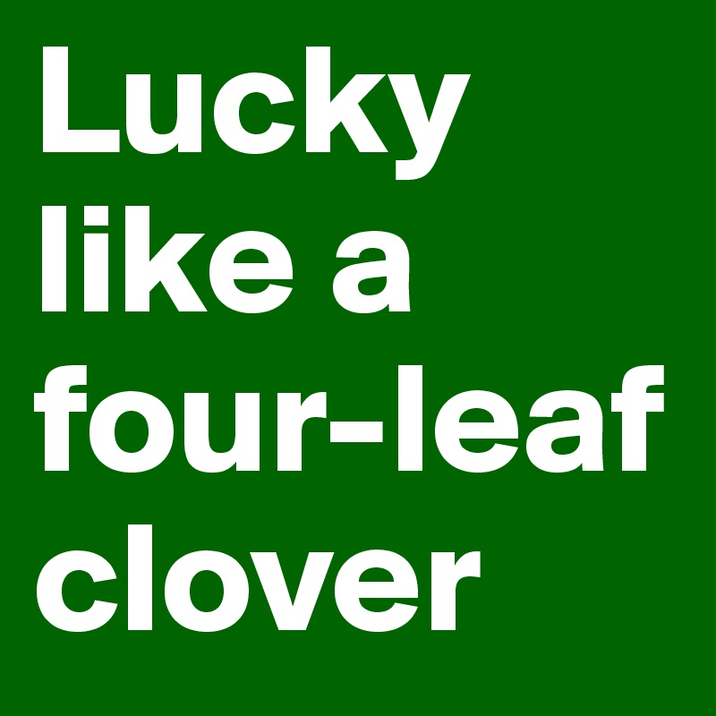 Lucky like a four-leaf clover