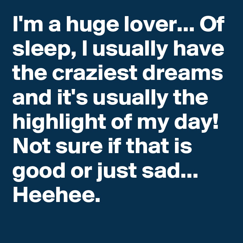 I'm a huge lover... Of sleep, I usually have the craziest dreams and it's usually the highlight of my day! Not sure if that is good or just sad... Heehee. 