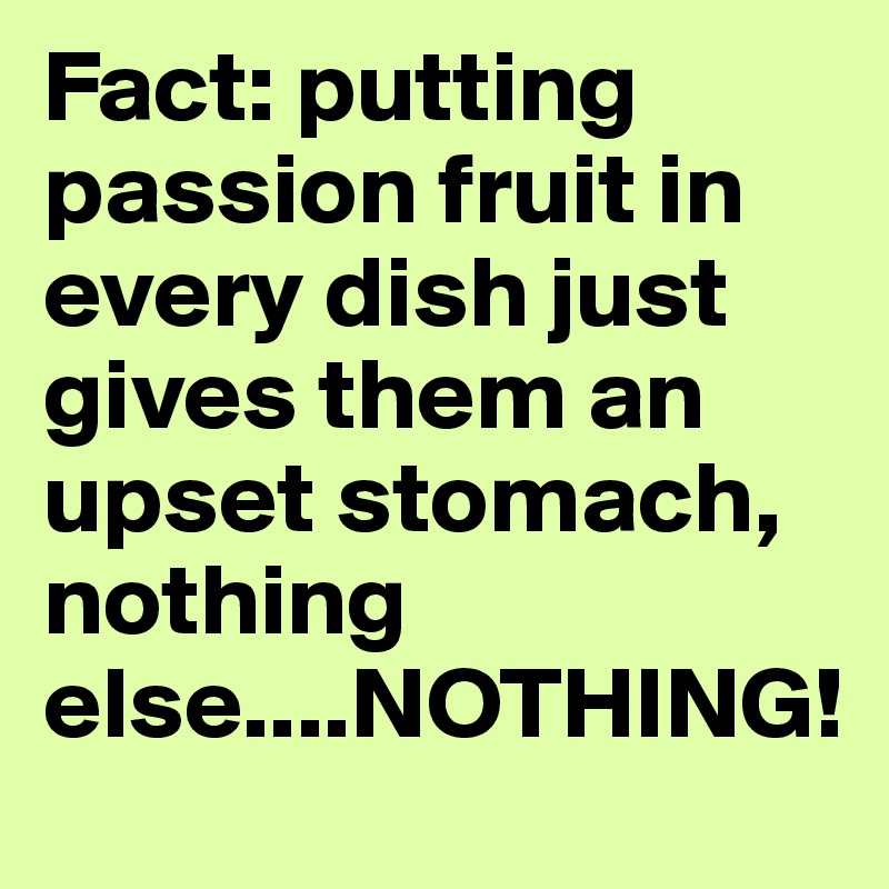 Fact: putting passion fruit in every dish just gives them an upset stomach, nothing else....NOTHING!