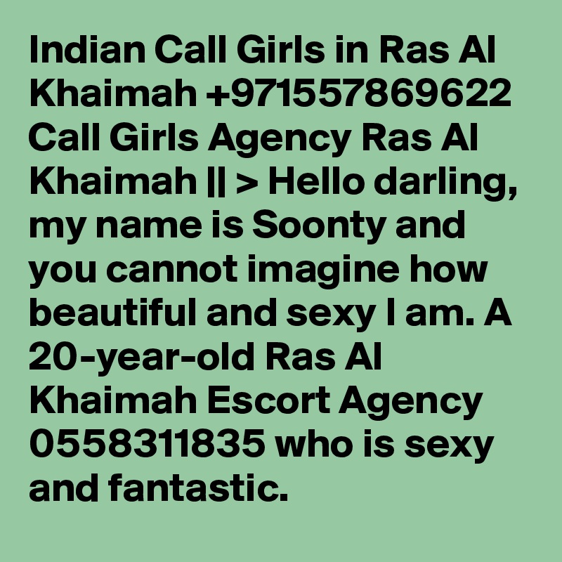 Indian Call Girls in Ras Al Khaimah +971557869622 Call Girls Agency Ras Al Khaimah || > Hello darling, my name is Soonty and you cannot imagine how beautiful and sexy I am. A 20-year-old Ras Al Khaimah Escort Agency 0558311835 who is sexy and fantastic. 
