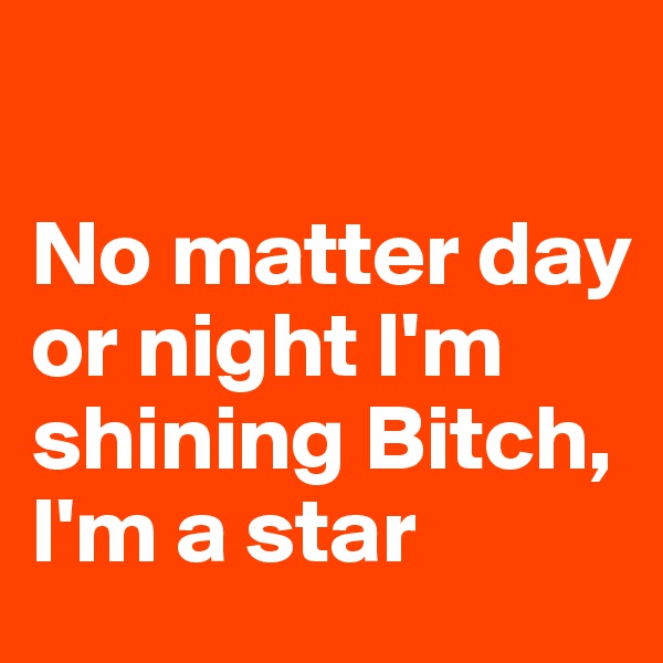

No matter day or night I'm shining Bitch, I'm a star
