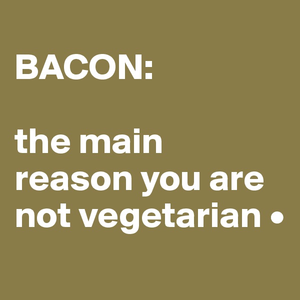 
BACON:

the main reason you are not vegetarian •
