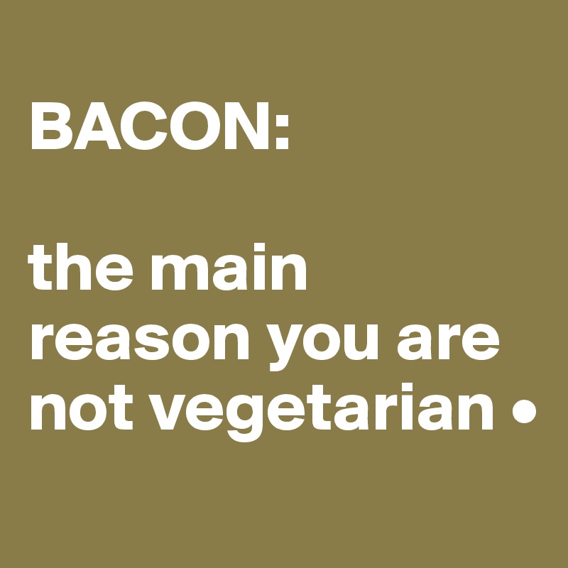
BACON:

the main reason you are not vegetarian •

