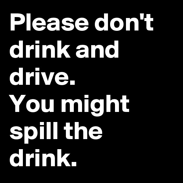Please don't drink and drive. 
You might spill the drink. 