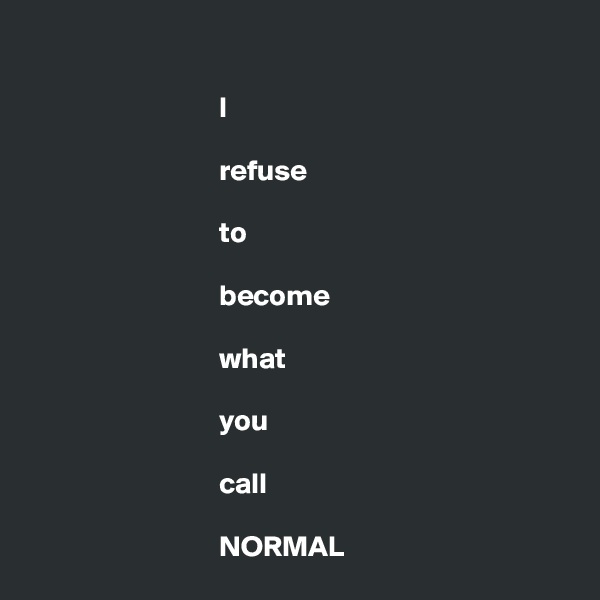

                                I

                                refuse

                                to

                                become

                                what

                                you

                                call

                                NORMAL
