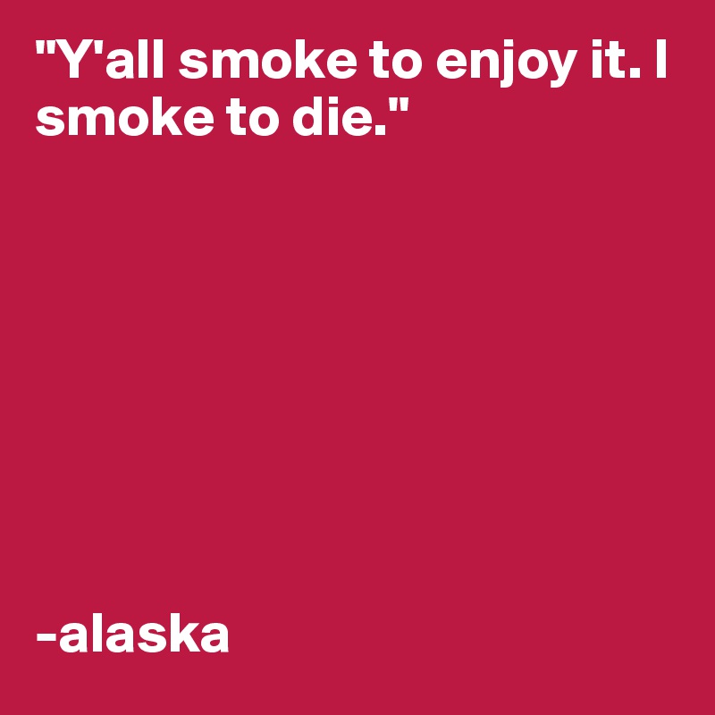 "Y'all smoke to enjoy it. I smoke to die."








-alaska