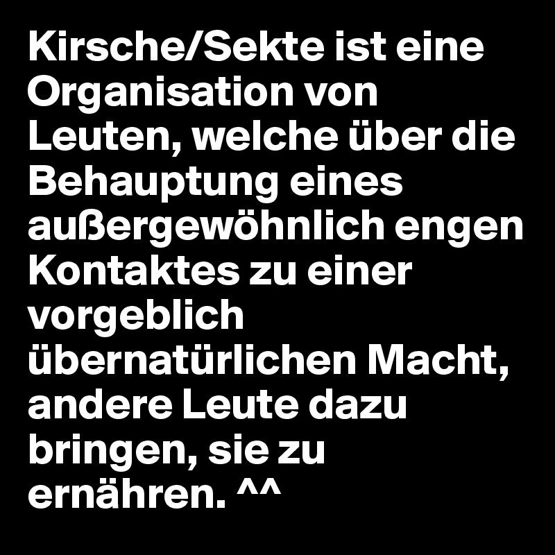 Kirsche/Sekte ist eine Organisation von Leuten, welche über die Behauptung eines außergewöhnlich engen Kontaktes zu einer vorgeblich übernatürlichen Macht, andere Leute dazu bringen, sie zu ernähren. ^^