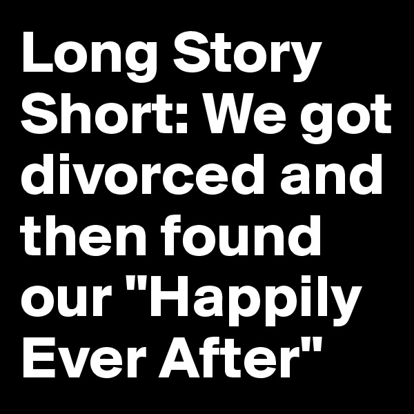Long Story Short: We got divorced and then found our "Happily Ever After" 