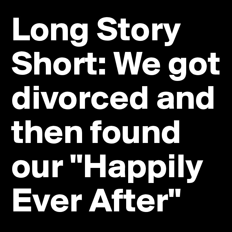 Long Story Short: We got divorced and then found our "Happily Ever After" 