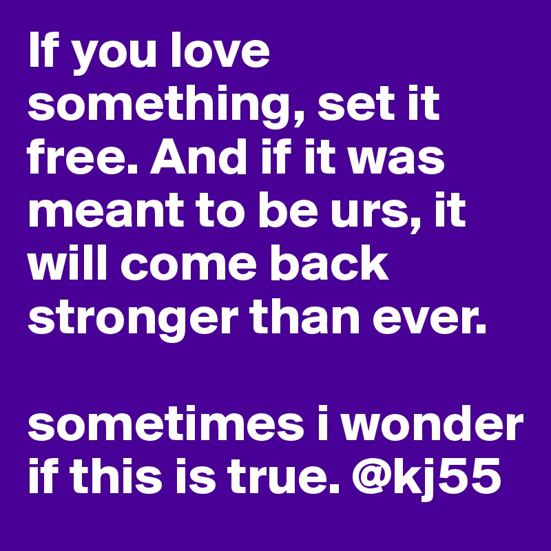 If You Love Something Set It Free And If It Was Meant To Be Urs It Will Come Back Stronger Than Ever Sometimes I Wonder If This Is True Kj55 Post