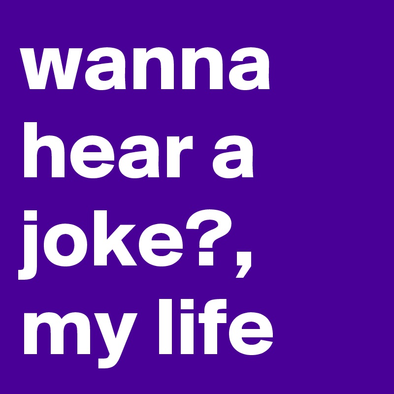 wanna hear a joke?, my life 