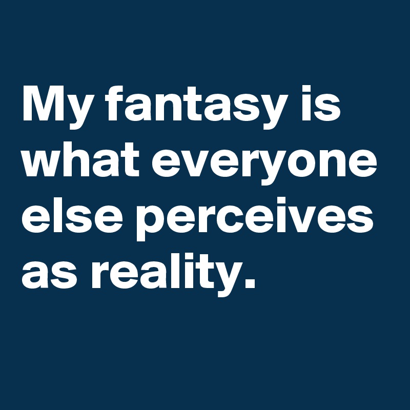 
My fantasy is what everyone else perceives as reality.
