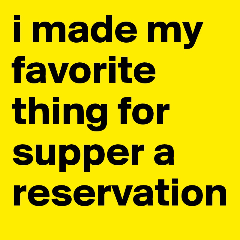 i made my favorite  thing for supper a reservation