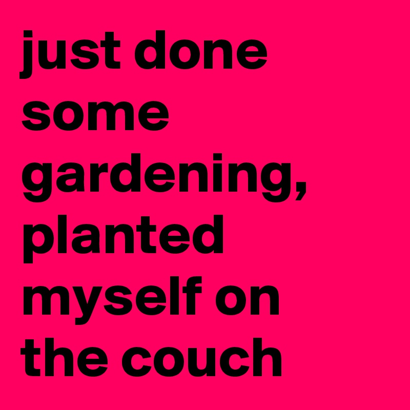 just done some gardening, planted myself on the couch