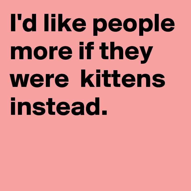 I'd like people more if they were  kittens instead.

