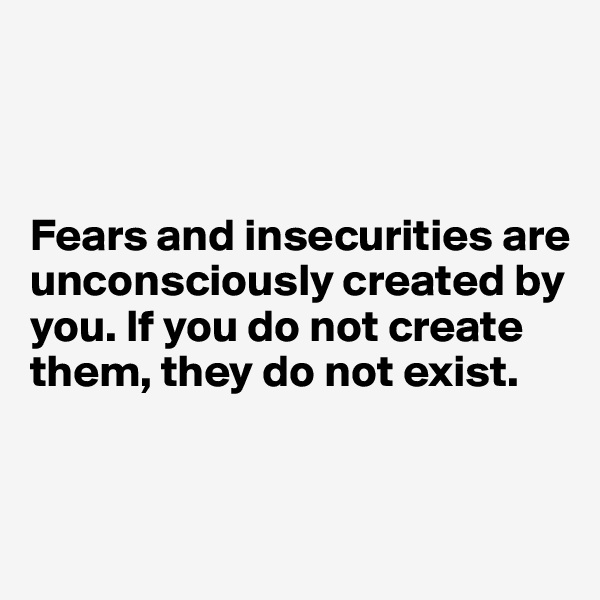



Fears and insecurities are unconsciously created by you. If you do not create them, they do not exist.


