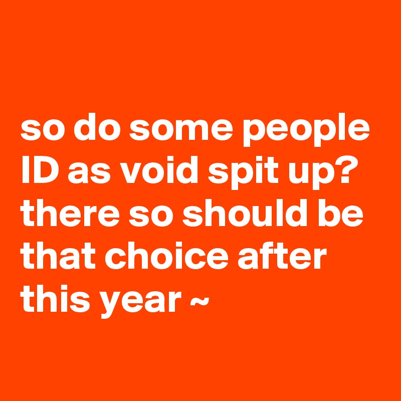 

so do some people ID as void spit up? there so should be that choice after this year ~
 