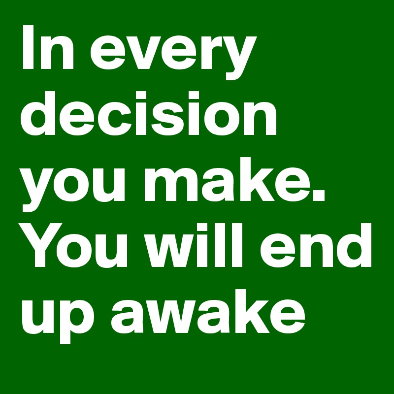 In every decision you make. You will end up awake