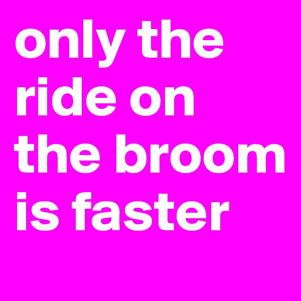 only the ride on the broom is faster