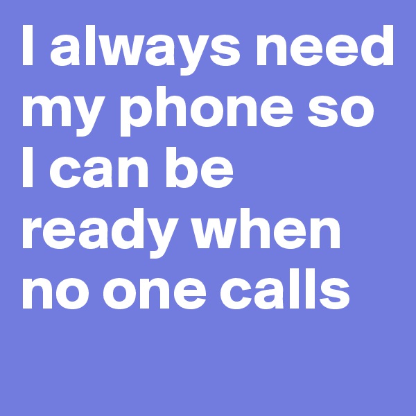 I always need my phone so I can be ready when no one calls
