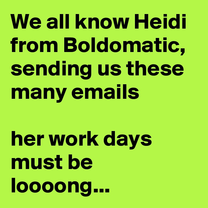 We all know Heidi from Boldomatic, sending us these many emails

her work days must be loooong... 