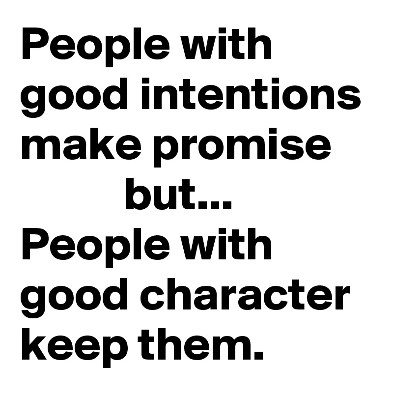 People with good intentions make promise               but... People with good character keep them.