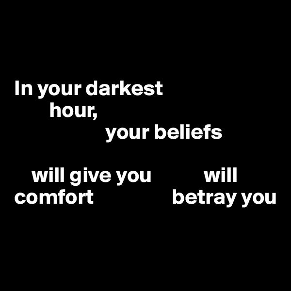 


In your darkest 
        hour, 
                     your beliefs 
                                           
    will give you            will 
comfort                  betray you

                         