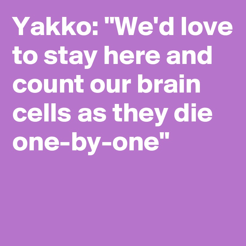 Yakko: "We'd love to stay here and count our brain cells as they die one-by-one"

