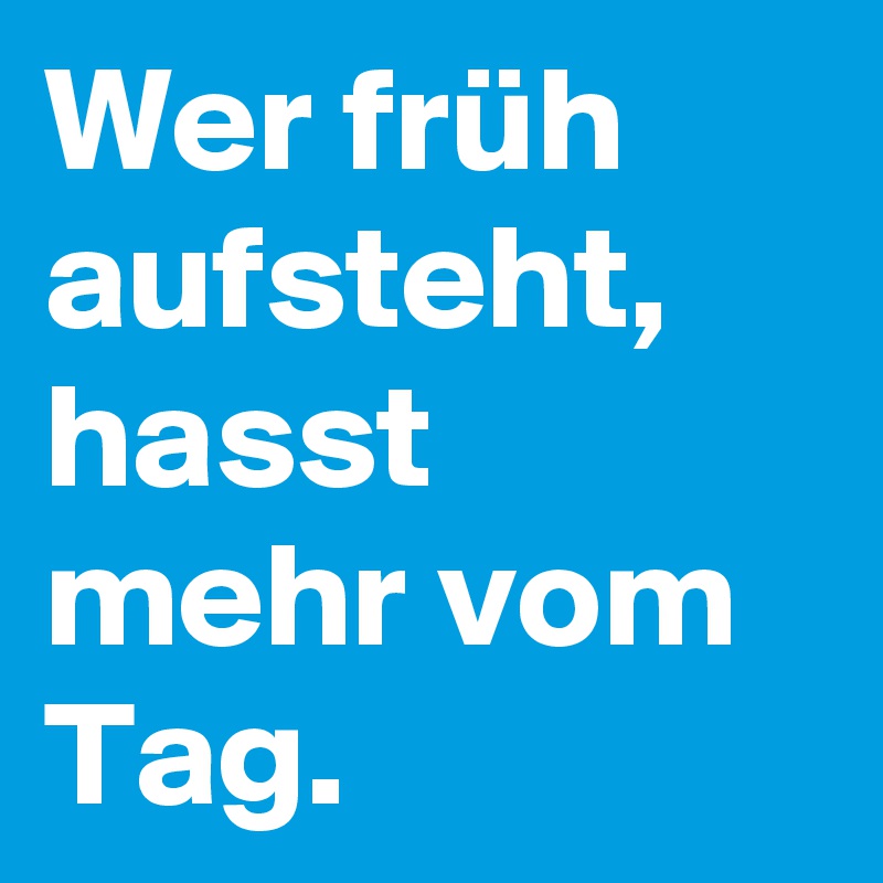 Wer früh aufsteht, hasst mehr vom Tag.