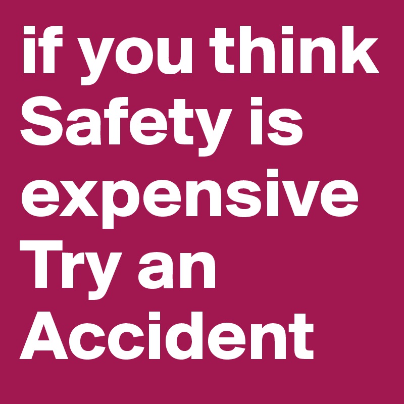 if you think Safety is expensive
Try an Accident